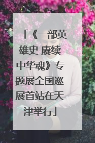 《一部英雄史 赓续中华魂》专题展全国巡展首站在天津举行