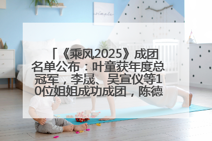 《乘风2025》成团名单公布：叶童获年度总冠军，李晟、吴宣仪等10位姐姐成功成团，陈德容获年度高光人物