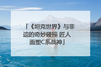 《坦克世界》与非遗的奇妙碰撞 匠人面塑C系战神