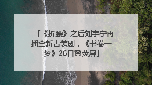 《折腰》之后刘宇宁再播全新古装剧，《书卷一梦》26日登荧屏