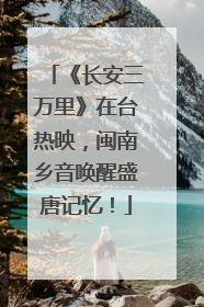 《长安三万里》在台热映，闽南乡音唤醒盛唐记忆！