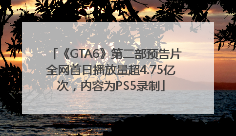 《GTA6》第二部预告片全网首日播放量超4.75亿次，内容为PS5录制