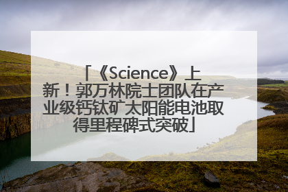 《Science》上新！郭万林院士团队在产业级钙钛矿太阳能电池取得里程碑式突破