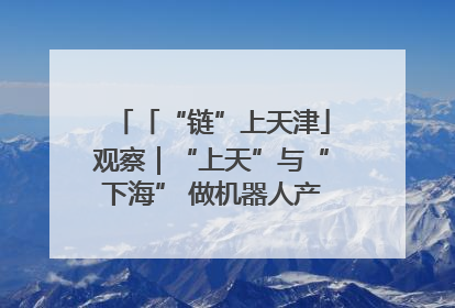 「“链”上天津」观察｜“上天”与“下海” 做机器人产业链细分领域强者