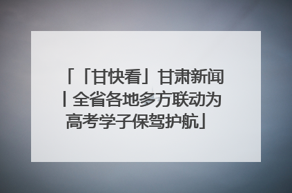 「甘快看」甘肃新闻丨全省各地多方联动为高考学子保驾护航