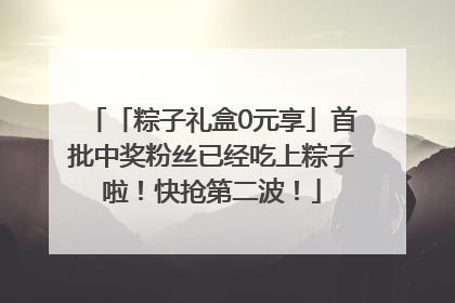 「粽子礼盒0元享」首批中奖粉丝已经吃上粽子啦！快抢第二波！