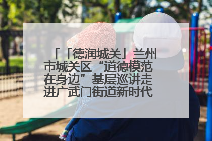 「德润城关」兰州市城关区“道德模范在身边”基层巡讲走进广武门街道新时代文明实践所