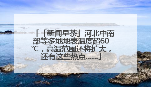 「新闻早茶」河北中南部等多地地表温度超60℃，高温范围还将扩大，还有这些热点……