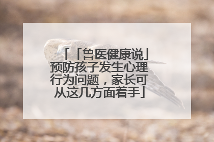 「鲁医健康说」预防孩子发生心理行为问题，家长可从这几方面着手