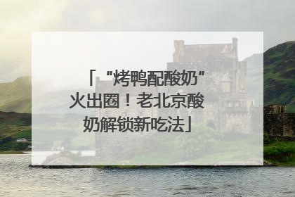 “烤鸭配酸奶”火出圈！老北京酸奶解锁新吃法
