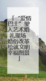 “爱情巴士”驶入艺术婚礼现场 婚俗改革绘就文明幸福图景