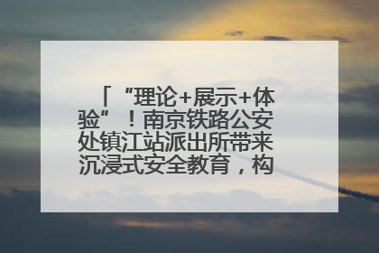 “理论+展示+体验”！南京铁路公安处镇江站派出所带来沉浸式安全教育，构筑青少年暑期防线