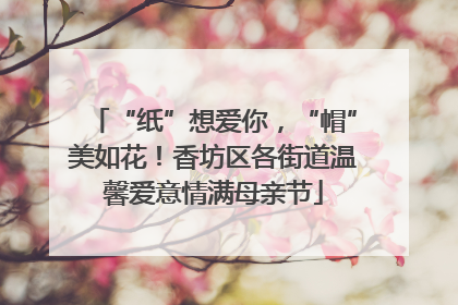 “纸”想爱你，“帽”美如花！香坊区各街道温馨爱意情满母亲节