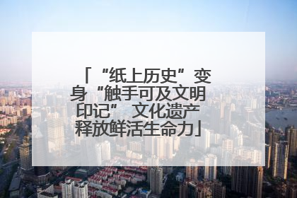 “纸上历史”变身“触手可及文明印记” 文化遗产释放鲜活生命力