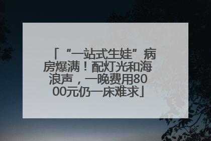 “一站式生娃”病房爆满！配灯光和海浪声，一晚费用8000元仍一床难求