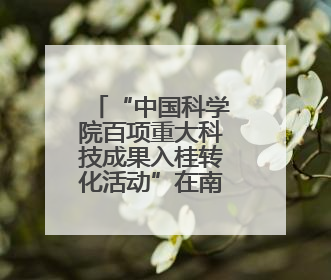 “中国科学院百项重大科技成果入桂转化活动”在南宁举办