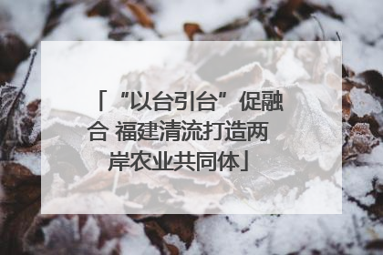 “以台引台”促融合 福建清流打造两岸农业共同体