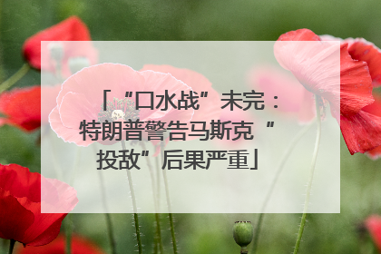 “口水战”未完：特朗普警告马斯克“投敌”后果严重