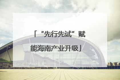“先行先试”赋能海南产业升级