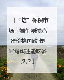 “培”你探市场｜端午刚过鸡蛋价格再跌 便宜鸡蛋还能吃多久？