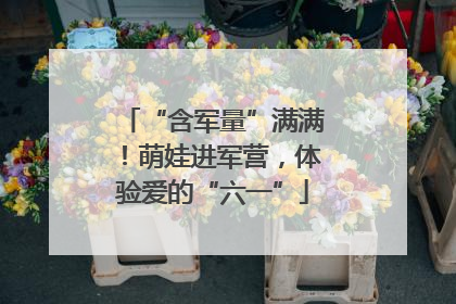 “含军量”满满！萌娃进军营，体验爱的“六一”