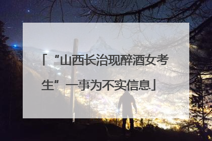 “山西长治现醉酒女考生”一事为不实信息