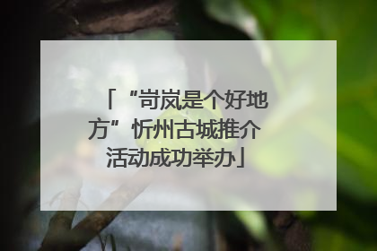 “岢岚是个好地方”忻州古城推介活动成功举办