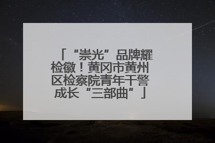 “崇光”品牌耀检徽！黄冈市黄州区检察院青年干警成长“三部曲”