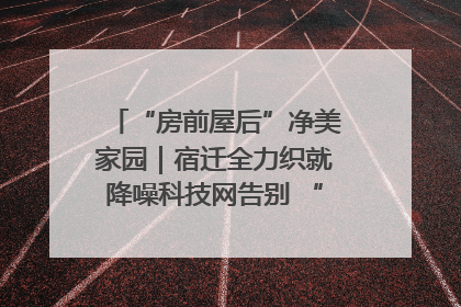 “房前屋后”净美家园｜宿迁全力织就降噪科技网告别 “声” 烦恼