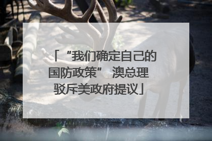 “我们确定自己的国防政策” 澳总理驳斥美政府提议