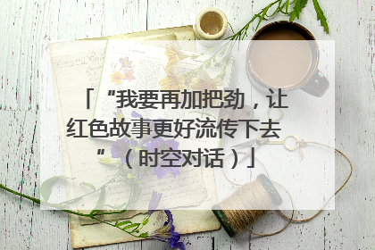 “我要再加把劲，让红色故事更好流传下去”（时空对话）