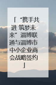 “携手共进 筑梦未来”淄博联通与淄博市中小企业商会战略签约