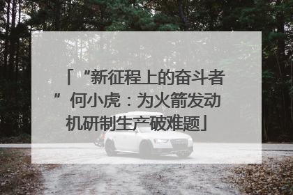 “新征程上的奋斗者”何小虎：为火箭发动机研制生产破难题