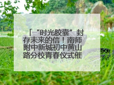 “时光胶囊”封存未来的信！南师附中新城初中黄山路分校青春仪式催泪又励志