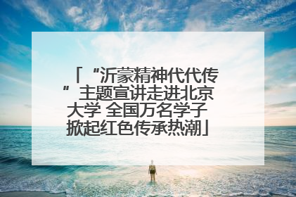 “沂蒙精神代代传”主题宣讲走进北京大学 全国万名学子掀起红色传承热潮