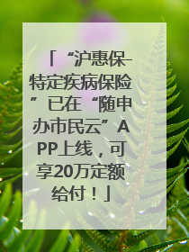 “沪惠保-特定疾病保险”已在“随申办市民云”APP上线，可享20万定额给付！