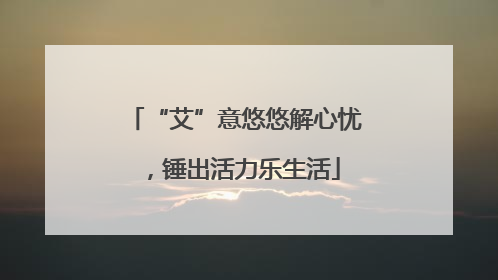 “艾”意悠悠解心忧，锤出活力乐生活