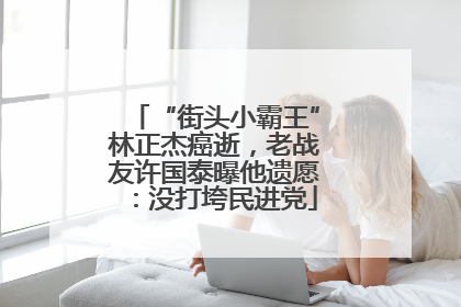 “街头小霸王”林正杰癌逝，老战友许国泰曝他遗愿：没打垮民进党