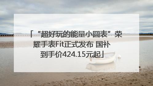 “超好玩的能量小圆表”荣耀手表Fit正式发布 国补到手价424.15元起