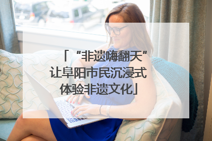 “非遗嗨翻天”让阜阳市民沉浸式体验非遗文化