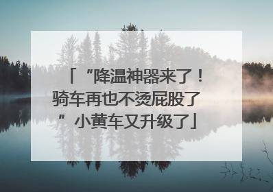 “降温神器来了！骑车再也不烫屁股了”小黄车又升级了