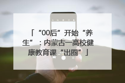 “00后”开始“养生”：内蒙古一高校健康教育课“出圈”