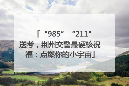 “985”“211”送考，荆州交警最硬核祝福：点燃你的小宇宙