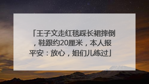 王子文走红毯踩长裙摔倒，鞋跟约20厘米，本人报平安：放心，姐们儿练过