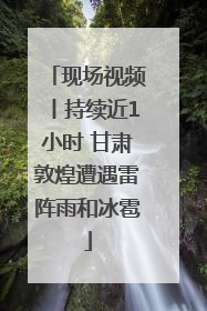 现场视频丨持续近1小时 甘肃敦煌遭遇雷阵雨和冰雹