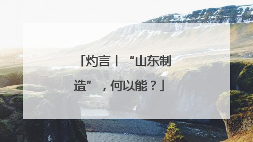 灼言丨“山东制造”，何以能？