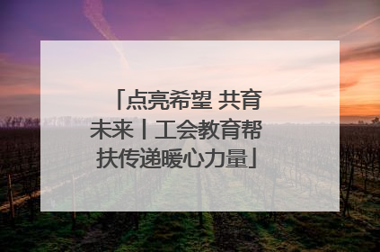 点亮希望 共育未来丨工会教育帮扶传递暖心力量