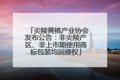 炎陵黄桃产业协会发布公告：非炎陵产区、非上市期使用商标包装均属侵权
