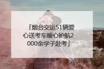 烟台交运51辆爱心送考车暖心护航2000余学子赴考