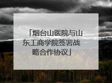 烟台山医院与山东工商学院签署战略合作协议